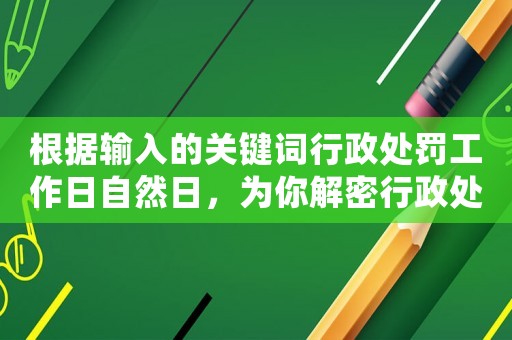 根據(jù)輸入的關(guān)鍵詞行政處罰工作日自然日，為你解密行政處罰背后的秘密