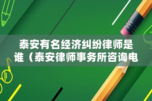 泰安有名經(jīng)濟糾紛律師是誰（泰安律師事務所咨詢電話）