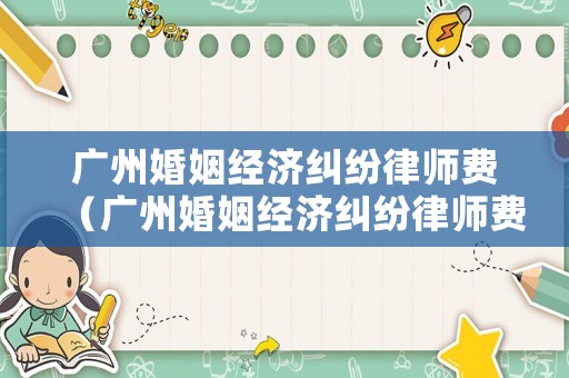 廣州婚姻經(jīng)濟(jì)糾紛律師費(fèi)（廣州婚姻經(jīng)濟(jì)糾紛律師費(fèi)多少錢）