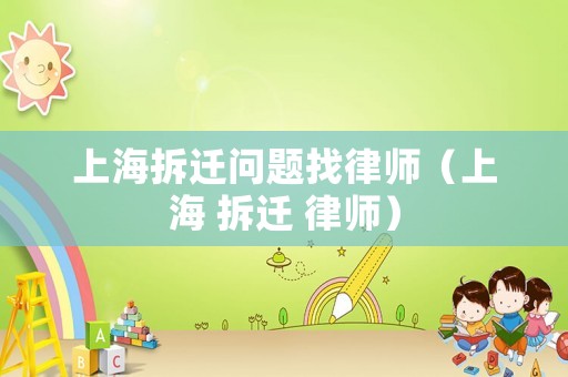 上海拆遷問題找律師（上海 拆遷 律師）