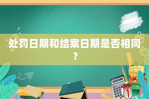 處罰日期和結(jié)案日期是否相同？