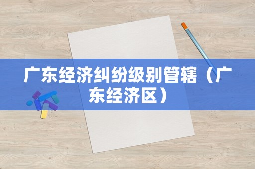 廣東經(jīng)濟(jì)糾紛級(jí)別管轄（廣東經(jīng)濟(jì)區(qū)）