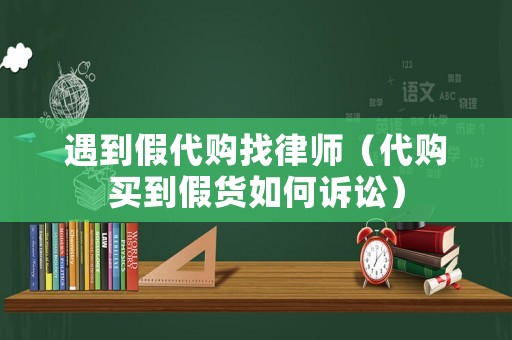 遇到假代購(gòu)找律師（代購(gòu)買到假貨如何訴訟）