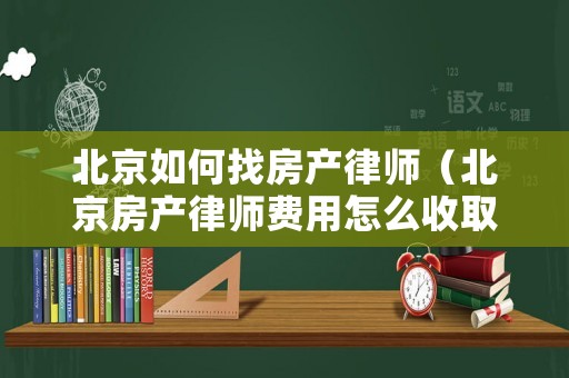 北京如何找房產(chǎn)律師（北京房產(chǎn)律師費(fèi)用怎么收取）