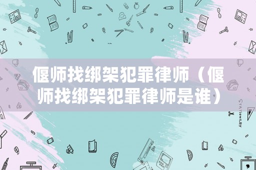 偃師找綁架犯罪律師（偃師找綁架犯罪律師是誰(shuí)）