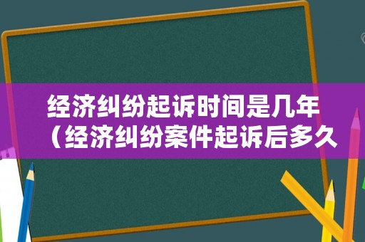 經(jīng)濟糾紛起訴時間是幾年（經(jīng)濟糾紛案件起訴后多久有結(jié)果）