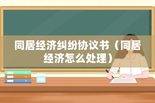 同居經(jīng)濟(jì)糾紛協(xié)議書(shū)（同居經(jīng)濟(jì)怎么處理）