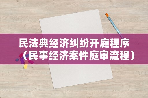 民法典經(jīng)濟(jì)糾紛開庭程序（民事經(jīng)濟(jì)案件庭審流程）