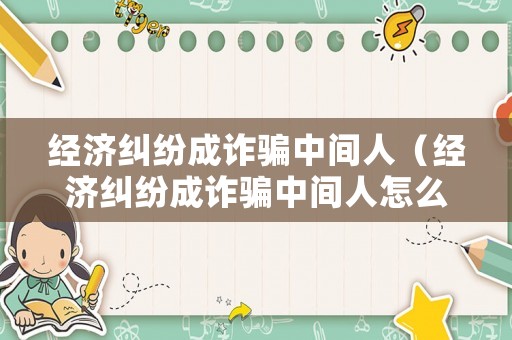 經(jīng)濟糾紛成詐騙中間人（經(jīng)濟糾紛成詐騙中間人怎么賠償）