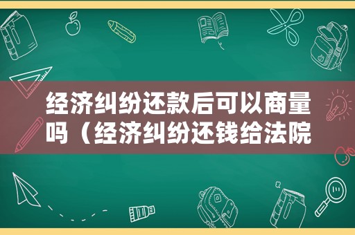 經(jīng)濟糾紛還款后可以商量嗎（經(jīng)濟糾紛還錢給法院還是個人）