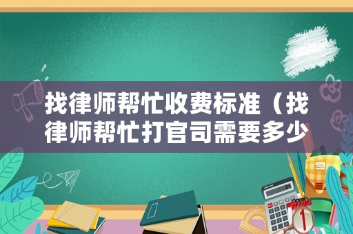 找律師幫忙收費標準（找律師幫忙打官司需要多少錢呢?）