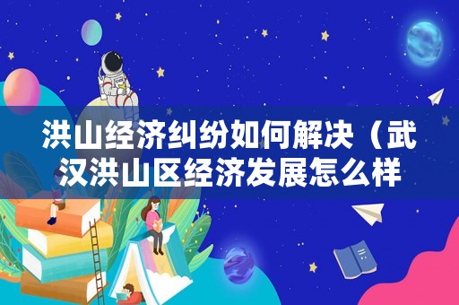 洪山經(jīng)濟糾紛如何解決（武漢洪山區(qū)經(jīng)濟發(fā)展怎么樣）
