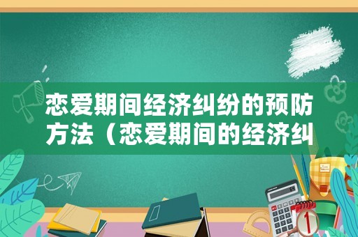 戀愛(ài)期間經(jīng)濟(jì)糾紛的預(yù)防方法（戀愛(ài)期間的經(jīng)濟(jì)糾紛如何解決大戲）