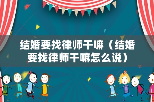 結(jié)婚要找律師干嘛（結(jié)婚要找律師干嘛怎么說(shuō)）