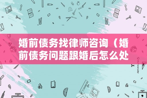 婚前債務(wù)找律師咨詢（婚前債務(wù)問題跟婚后怎么處理）