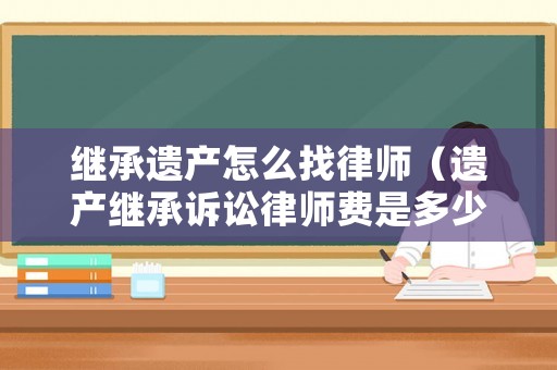 繼承遺產(chǎn)怎么找律師（遺產(chǎn)繼承訴訟律師費(fèi)是多少錢）