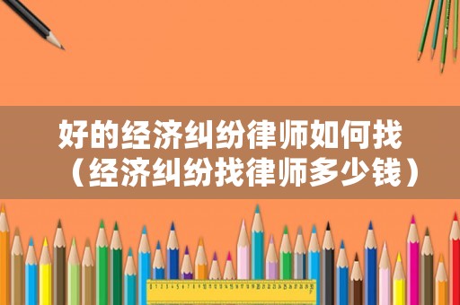 好的經(jīng)濟(jì)糾紛律師如何找（經(jīng)濟(jì)糾紛找律師多少錢(qián)）