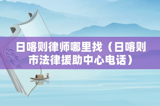 日喀則律師哪里找（日喀則市法律援助中心電話）