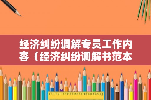 經(jīng)濟糾紛調(diào)解專員工作內(nèi)容（經(jīng)濟糾紛調(diào)解書范本）