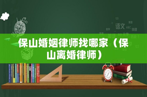 保山婚姻律師找哪家（保山離婚律師）