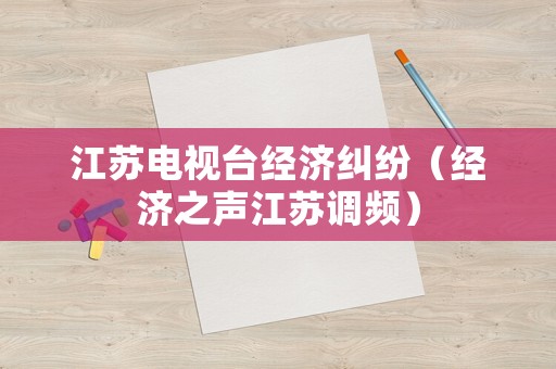 江蘇電視臺(tái)經(jīng)濟(jì)糾紛（經(jīng)濟(jì)之聲江蘇調(diào)頻）