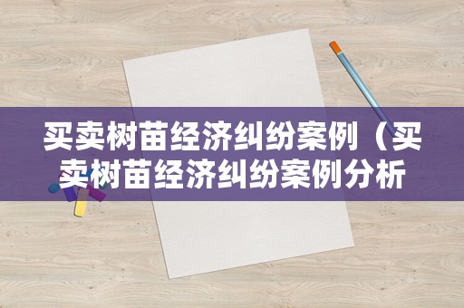 買賣樹苗經(jīng)濟(jì)糾紛案例（買賣樹苗經(jīng)濟(jì)糾紛案例分析）