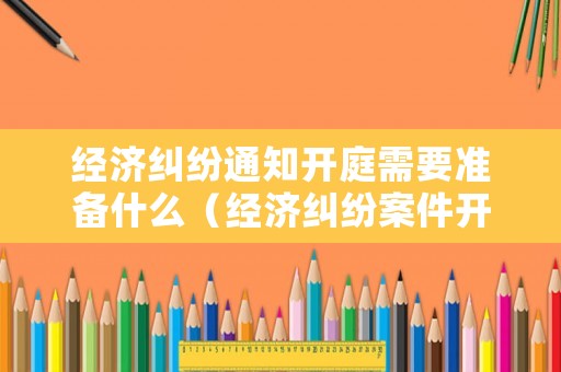 經(jīng)濟(jì)糾紛通知開庭需要準(zhǔn)備什么（經(jīng)濟(jì)糾紛案件開庭需要帶什么）