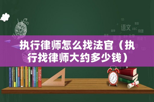 執(zhí)行律師怎么找法官（執(zhí)行找律師大約多少錢）