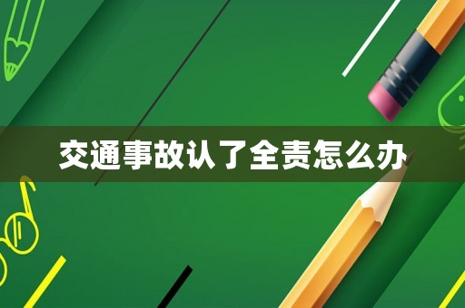 交通事故認(rèn)了全責(zé)怎么辦