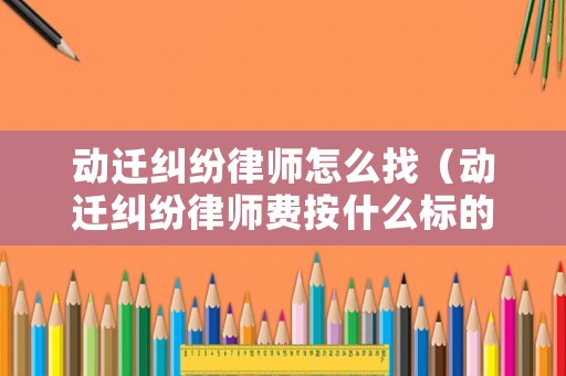 動遷糾紛律師怎么找（動遷糾紛律師費(fèi)按什么標(biāo)的收費(fèi)）