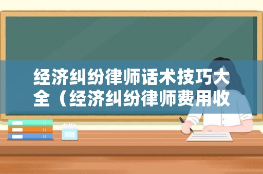 經(jīng)濟(jì)糾紛律師話術(shù)技巧大全（經(jīng)濟(jì)糾紛律師費(fèi)用收取標(biāo)準(zhǔn)計(jì)算）