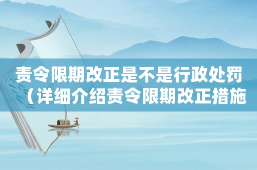 責(zé)令限期改正是不是行政處罰（詳細(xì)介紹責(zé)令限期改正措施的法律性質(zhì)）