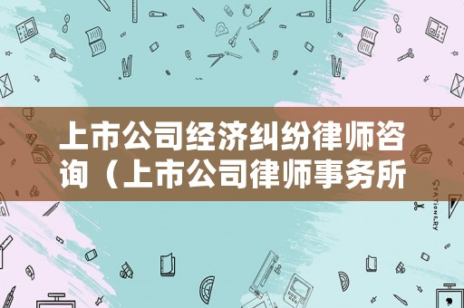 上市公司經(jīng)濟(jì)糾紛律師咨詢（上市公司律師事務(wù)所）