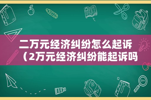 二萬元經濟糾紛怎么起訴（2萬元經濟糾紛能起訴嗎大概多長時間）