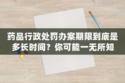 藥品行政處罰辦案期限到底是多長時間？你可能一無所知