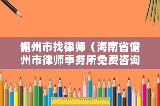 儋州市找律師（海南省儋州市律師事務(wù)所免費(fèi)咨詢）