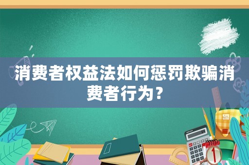 消費者權(quán)益法如何懲罰欺騙消費者行為？
