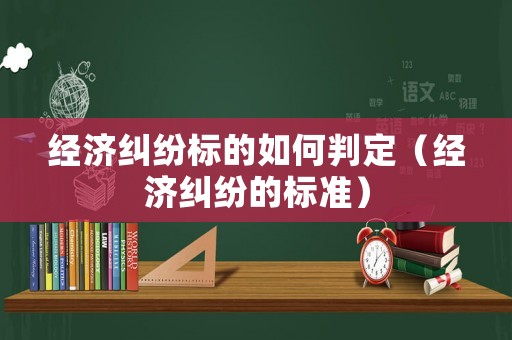 經(jīng)濟(jì)糾紛標(biāo)的如何判定（經(jīng)濟(jì)糾紛的標(biāo)準(zhǔn)）