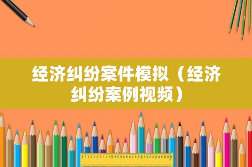 經(jīng)濟糾紛案件模擬（經(jīng)濟糾紛案例視頻）
