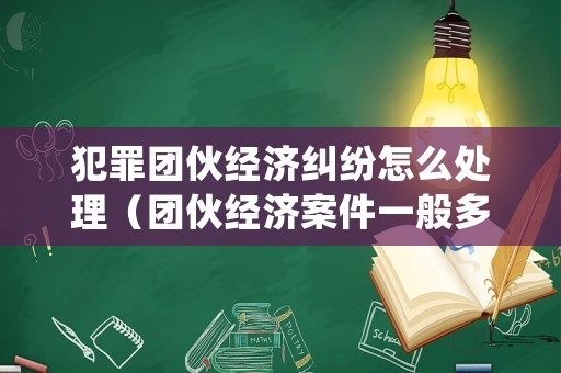犯罪團伙經(jīng)濟糾紛怎么處理（團伙經(jīng)濟案件一般多久結束）