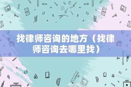 找律師咨詢的地方（找律師咨詢?nèi)ツ睦镎遥? title=