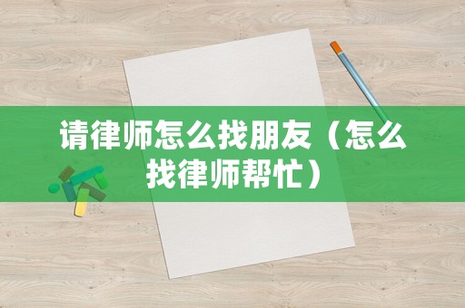 請(qǐng)律師怎么找朋友（怎么找律師幫忙）