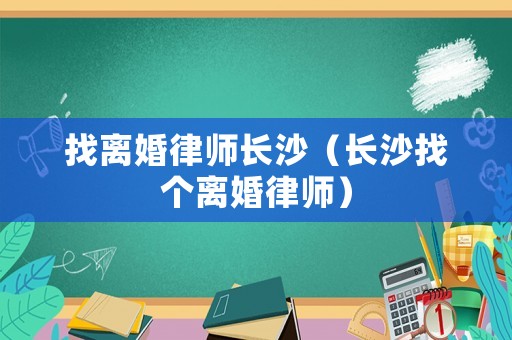 找離婚律師長(zhǎng)沙（長(zhǎng)沙找個(gè)離婚律師）