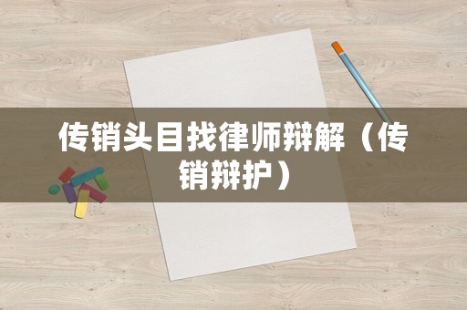 傳銷頭目找律師辯解（傳銷辯護(hù)）