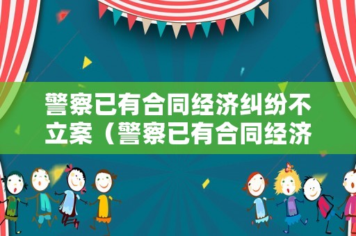 警察已有合同經(jīng)濟(jì)糾紛不立案（警察已有合同經(jīng)濟(jì)糾紛不立案怎么辦）