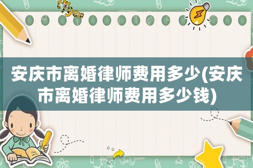安慶市離婚律師費(fèi)用多少(安慶市離婚律師費(fèi)用多少錢(qián))