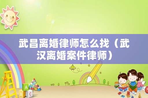 武昌離婚律師怎么找（武漢離婚案件律師）