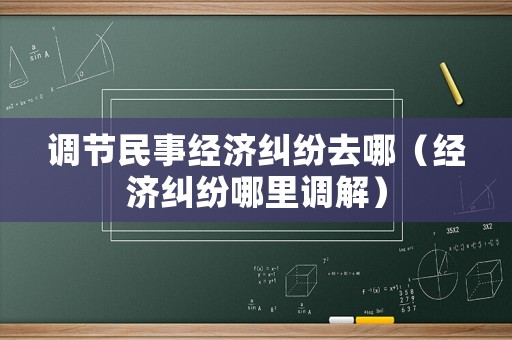 調節(jié)民事經濟糾紛去哪（經濟糾紛哪里調解）