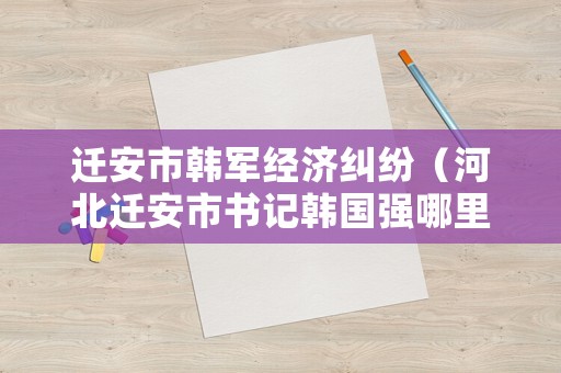 遷安市韓軍經(jīng)濟糾紛（河北遷安市書記韓國強哪里人）