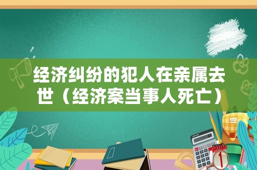 經(jīng)濟(jì)糾紛的犯人在親屬去世（經(jīng)濟(jì)案當(dāng)事人死亡）